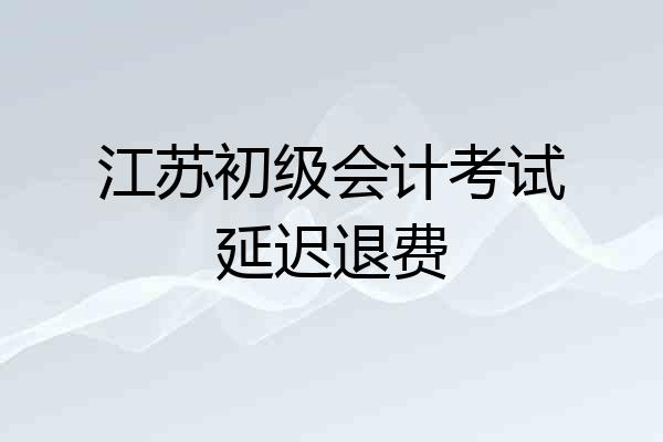 江苏初级会计考试延迟退费