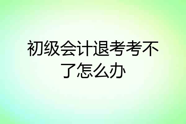 初级会计退考考不了怎么办