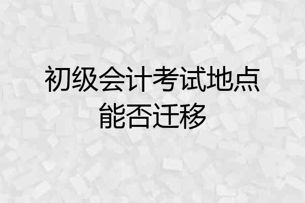 初级会计考试地点能否迁移