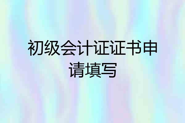 初级会计证证书申请填写
