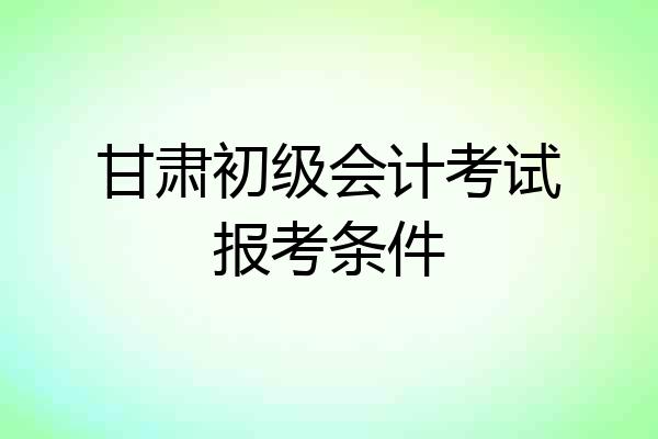 甘肃初级会计考试报考条件