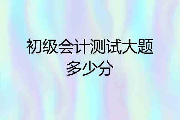 初级会计测试大题多少分
