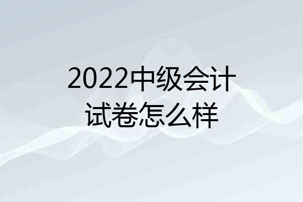 2022中级会计试卷怎么样