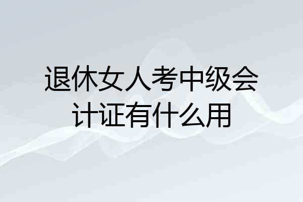 退休女人考中级会计证有什么用