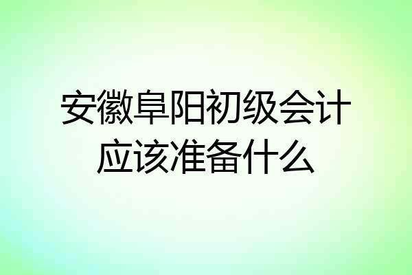 安徽阜阳初级会计应该准备什么