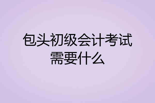 包头初级会计考试需要什么