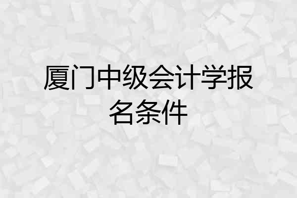 厦门中级会计学报名条件