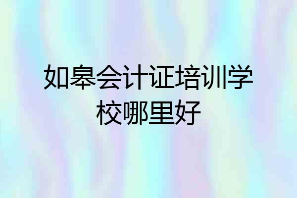 如皋会计证培训学校哪里好
