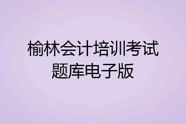 榆林会计培训考试题库电子版