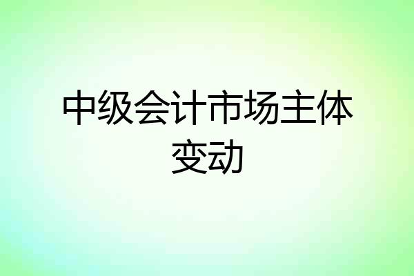 中级会计市场主体变动