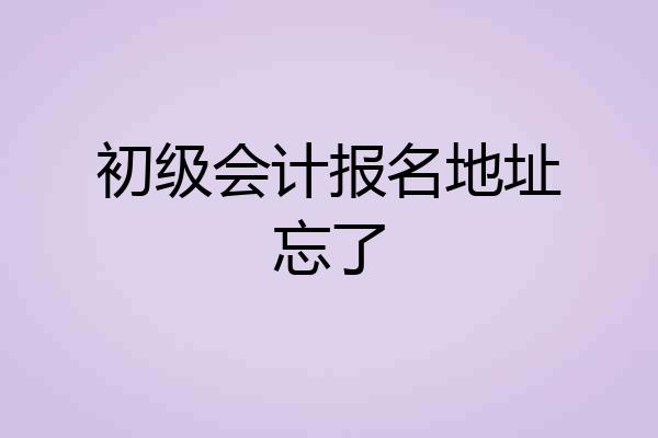 初级会计报名地址忘了