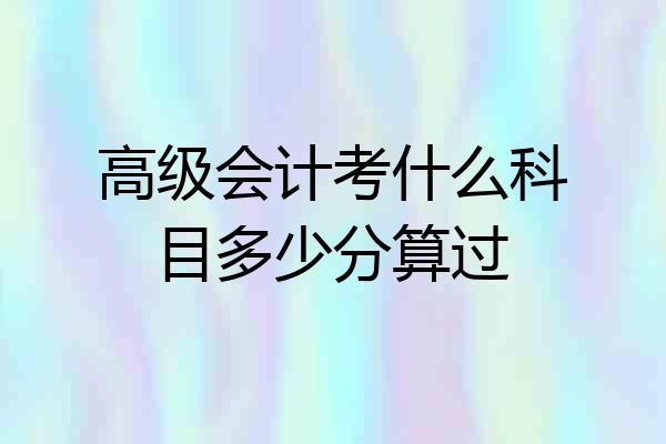 高级会计考什么科目多少分算过