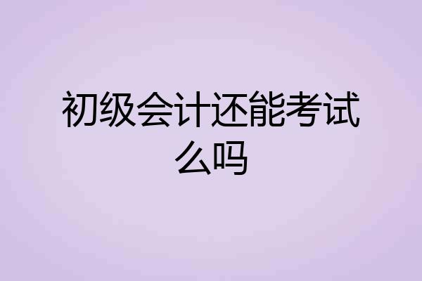初级会计还能考试么吗