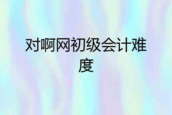 对啊网初级会计难度