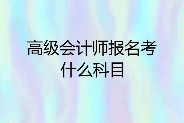 高级会计师报名考什么科目