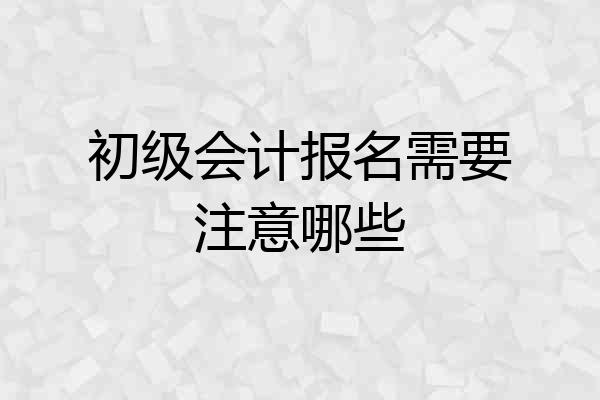 初级会计报名需要注意哪些