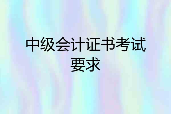 中级会计证书考试要求