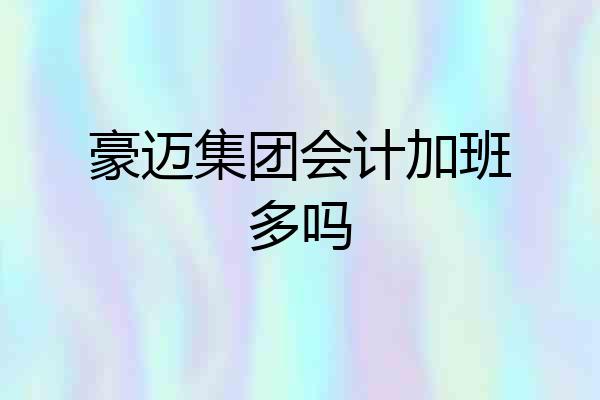 豪迈集团会计加班多吗