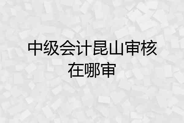 中级会计昆山审核在哪审