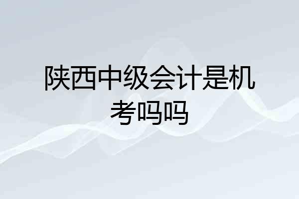 陕西中级会计是机考吗吗