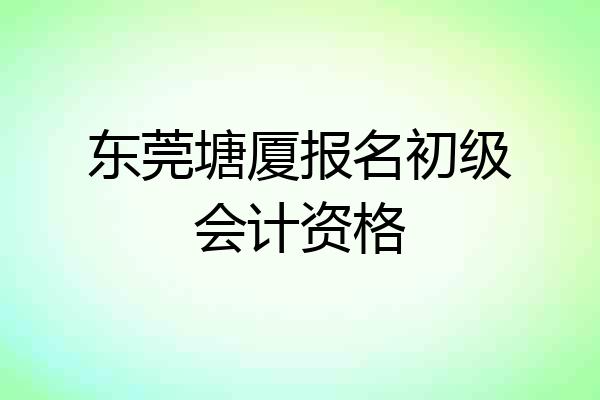 东莞塘厦报名初级会计资格