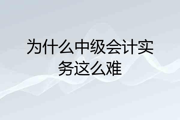 为什么中级会计实务这么难