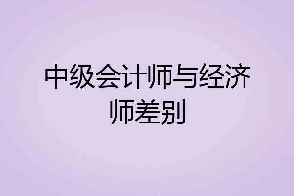 中级会计师与经济师差别