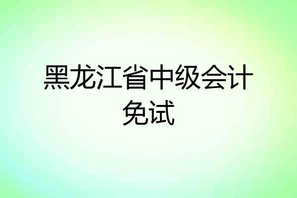 黑龙江省中级会计免试