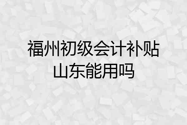 福州初级会计补贴山东能用吗