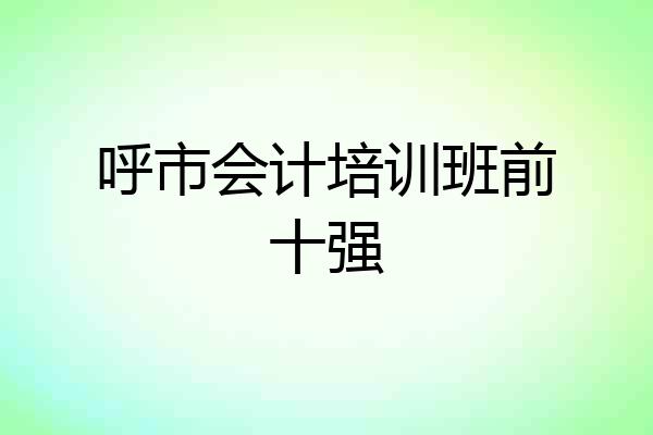 呼市会计培训班前十强