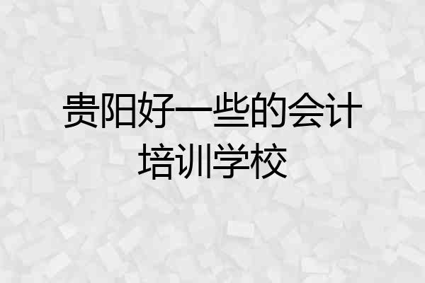 贵阳好一些的会计培训学校