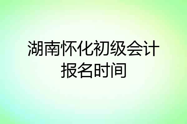 湖南怀化初级会计报名时间