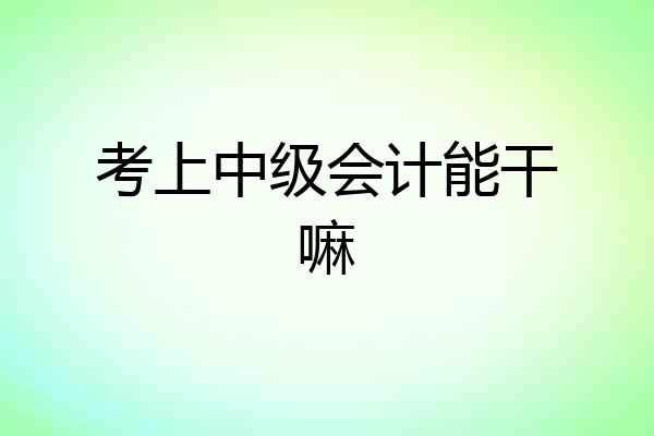 考上中级会计能干嘛