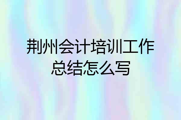 荆州会计培训工作总结怎么写