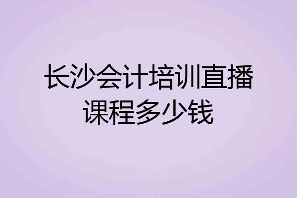 长沙会计培训直播课程多少钱