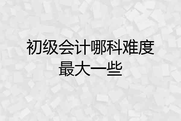 初级会计哪科难度最大一些