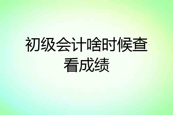 初级会计啥时候查看成绩