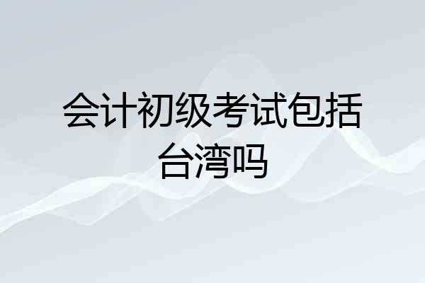 会计初级考试包括台湾吗