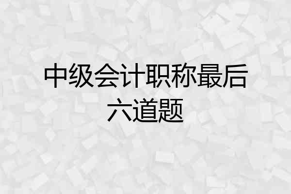 中级会计职称最后六道题