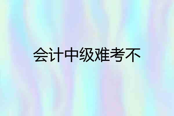 会计中级难考不