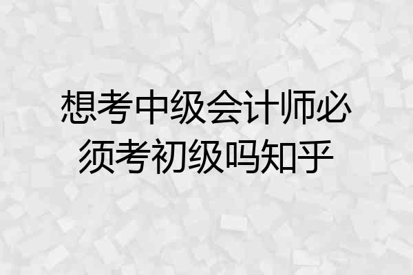 想考中级会计师必须考初级吗知乎