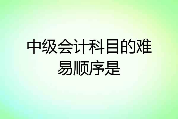 中级会计科目的难易顺序是