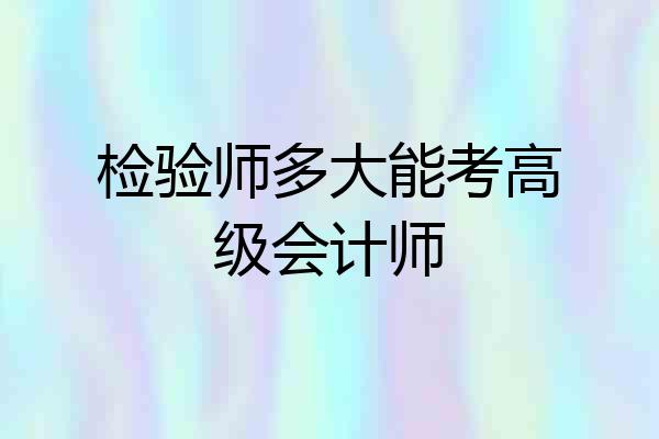 检验师多大能考高级会计师