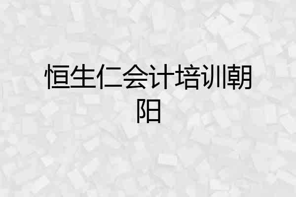 恒生仁会计培训朝阳