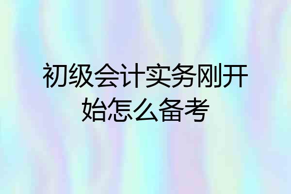 初级会计实务刚开始怎么备考