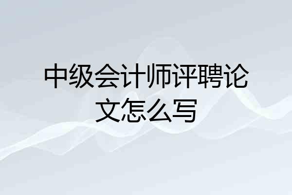 中级会计师评聘论文怎么写