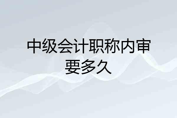 中级会计职称内审要多久