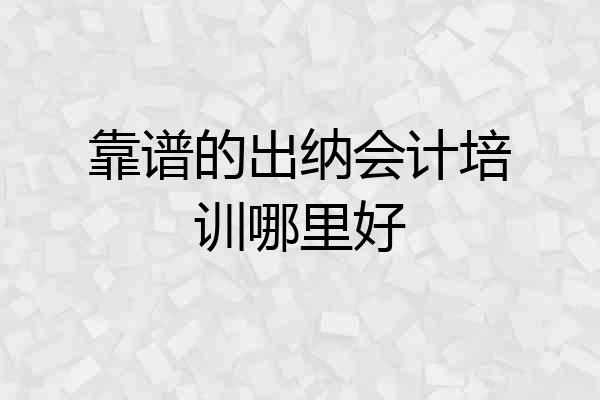 靠谱的出纳会计培训哪里好