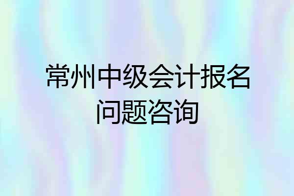 常州中级会计报名问题咨询