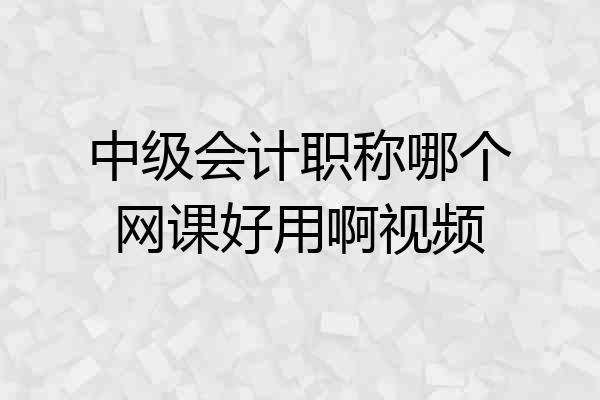 中级会计职称哪个网课好用啊视频